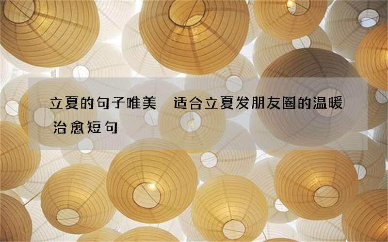 立夏的句子唯美 适合立夏发朋友圈的温暖治愈短句